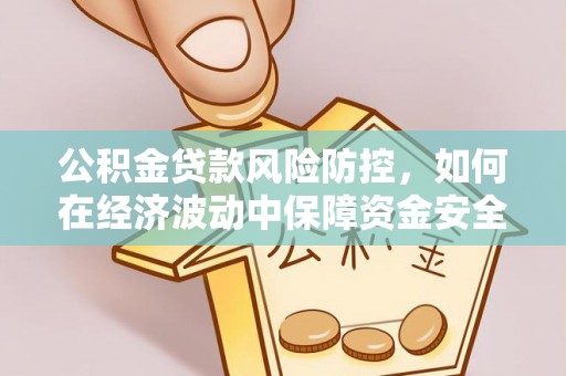 云县公积金贷款风险防控，如何在经济波动中保障资金安全
