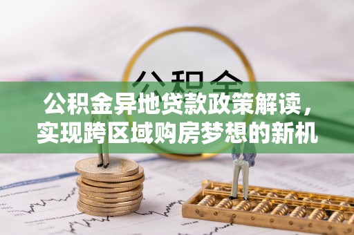 云县公积金异地贷款政策解读，实现跨区域购房梦想的新机遇