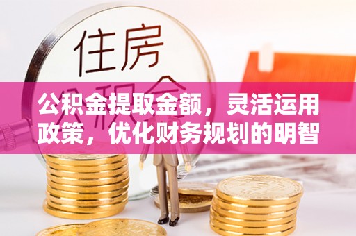 云县公积金提取金额，灵活运用政策，优化财务规划的明智选择