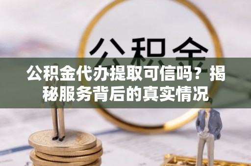 云县公积金代办提取可信吗？揭秘服务背后的真实情况