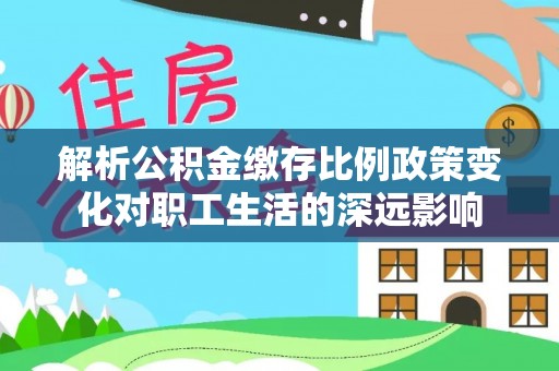 云县解析公积金缴存比例政策变化对职工生活的深远影响