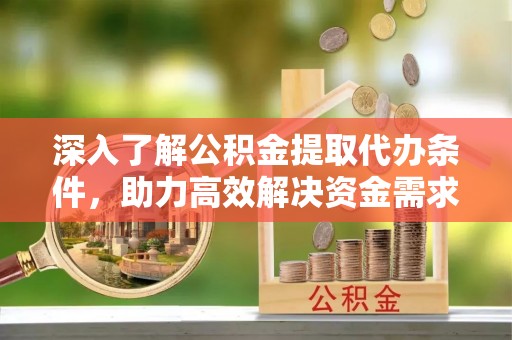 云县深入了解公积金提取代办条件，助力高效解决资金需求