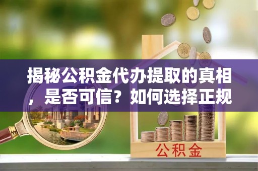 云县揭秘公积金代办提取的真相，是否可信？如何选择正规服务？