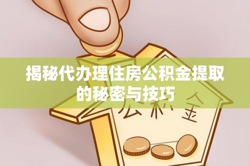 云县揭秘代办理住房公积金提取的秘密与技巧