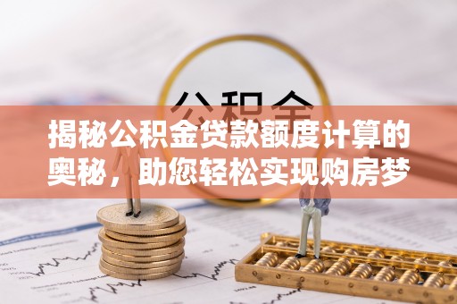 云县揭秘公积金贷款额度计算的奥秘，助您轻松实现购房梦想