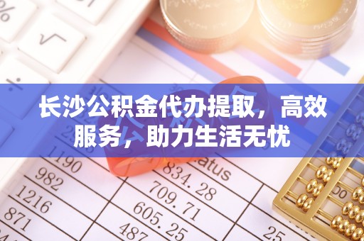 云县长沙公积金代办提取，高效服务，助力生活无忧