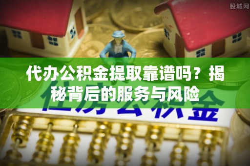 云县代办公积金提取靠谱吗？揭秘背后的服务与风险