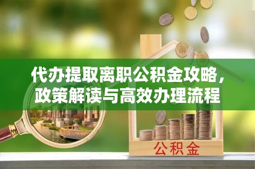 云县代办提取离职公积金攻略，政策解读与高效办理流程