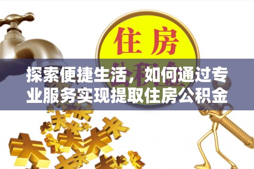 云县探索便捷生活，如何通过专业服务实现提取住房公积金代办