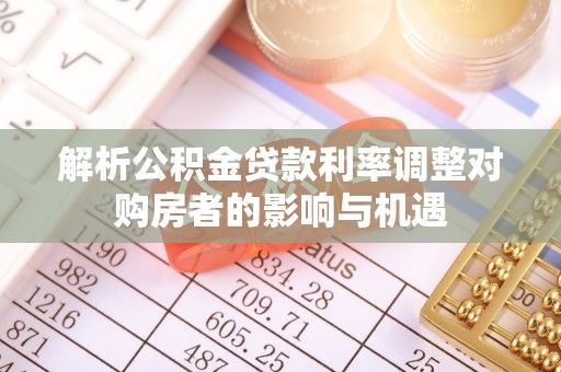 云县解析公积金贷款利率调整对购房者的影响与机遇