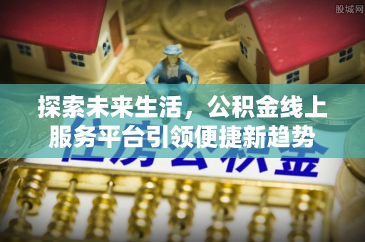 云县探索未来生活，公积金线上服务平台引领便捷新趋势