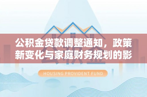 云县公积金贷款调整通知，政策新变化与家庭财务规划的影响