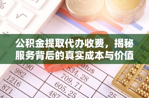 云县公积金提取代办收费，揭秘服务背后的真实成本与价值