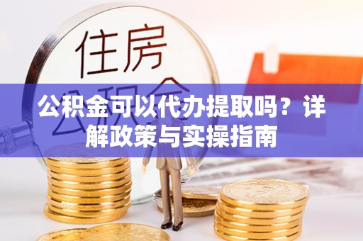 云县公积金可以代办提取吗？详解政策与实操指南