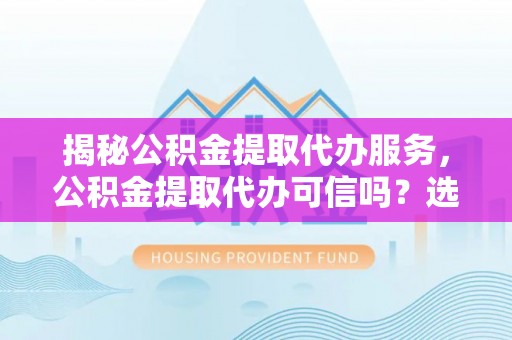 云县揭秘公积金提取代办服务，公积金提取代办可信吗？选择前你需要知道的真相