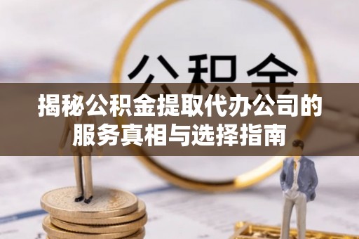 云县揭秘公积金提取代办公司的服务真相与选择指南