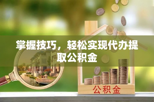 云县掌握技巧，轻松实现代办提取公积金
