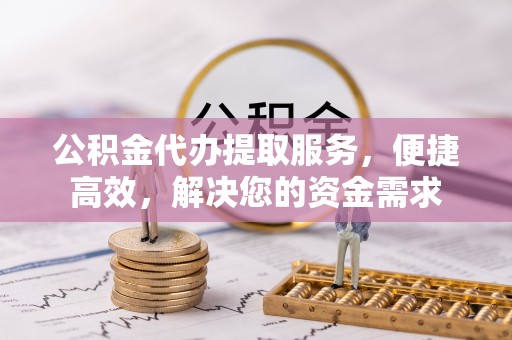 云县公积金代办提取服务，便捷高效，解决您的资金需求