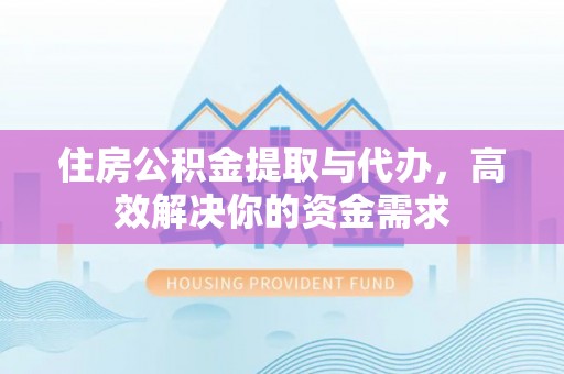云县住房公积金提取与代办，高效解决你的资金需求