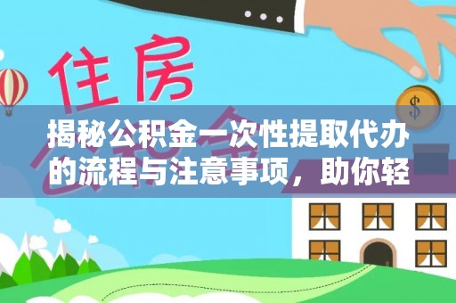 云县揭秘公积金一次性提取代办的流程与注意事项，助你轻松搞定财务规划