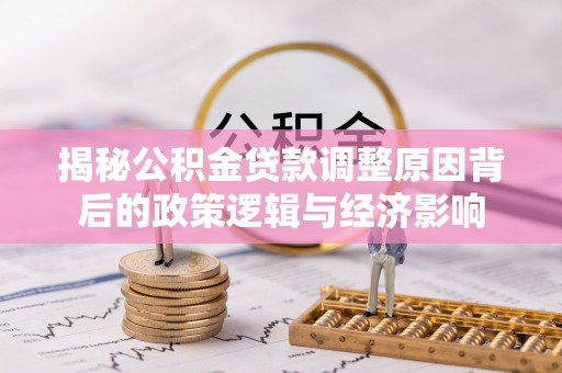 云县揭秘公积金贷款调整原因背后的政策逻辑与经济影响