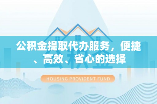 云县公积金提取代办服务，便捷、高效、省心的选择