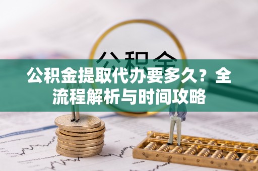 云县公积金提取代办要多久？全流程解析与时间攻略