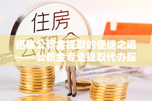 云县揭秘公积金提取的便捷之道——公积金专业提取代办服务解析
