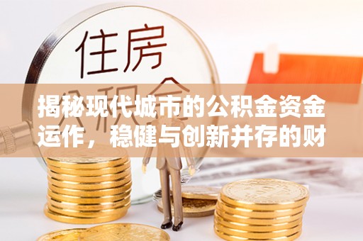 云县揭秘现代城市的公积金资金运作，稳健与创新并存的财富管理之道