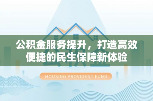 云县公积金服务提升，打造高效便捷的民生保障新体验