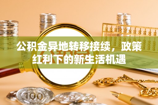 云县公积金异地转移接续，政策红利下的新生活机遇