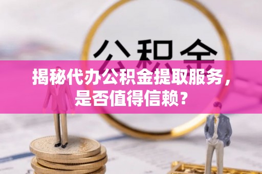 云县揭秘代办公积金提取服务，是否值得信赖？