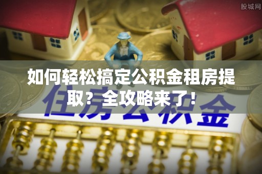 云县如何轻松搞定公积金租房提取？全攻略来了！