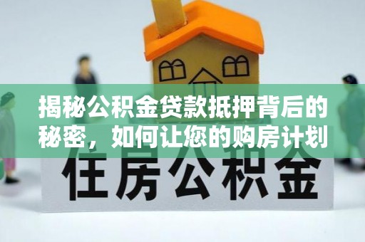 云县揭秘公积金贷款抵押背后的秘密，如何让您的购房计划更轻松？