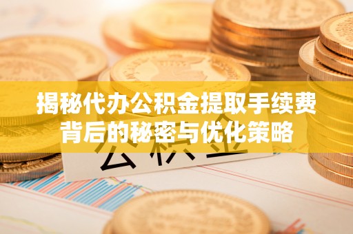 云县揭秘代办公积金提取手续费背后的秘密与优化策略