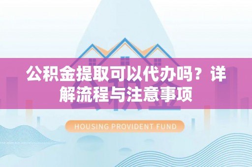 云县公积金提取可以代办吗？详解流程与注意事项