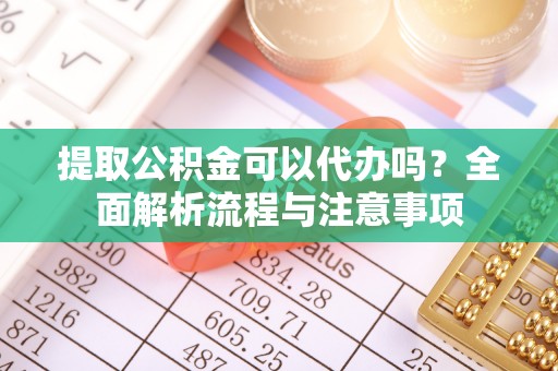 云县提取公积金可以代办吗？全面解析流程与注意事项