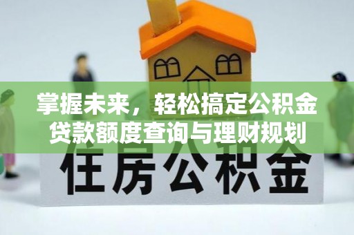 云县掌握未来，轻松搞定公积金贷款额度查询与理财规划