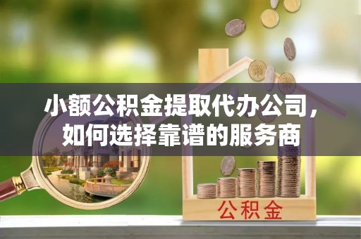 云县小额公积金提取代办公司，如何选择靠谱的服务商