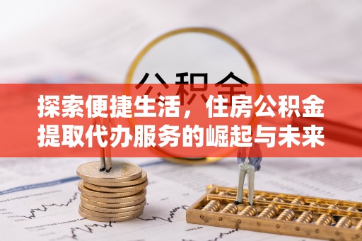 云县探索便捷生活，住房公积金提取代办服务的崛起与未来趋势
