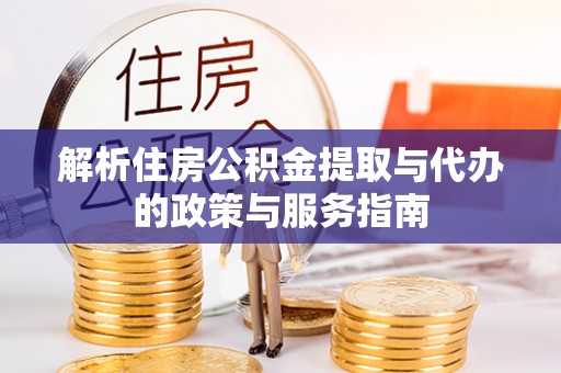 云县解析住房公积金提取与代办的政策与服务指南