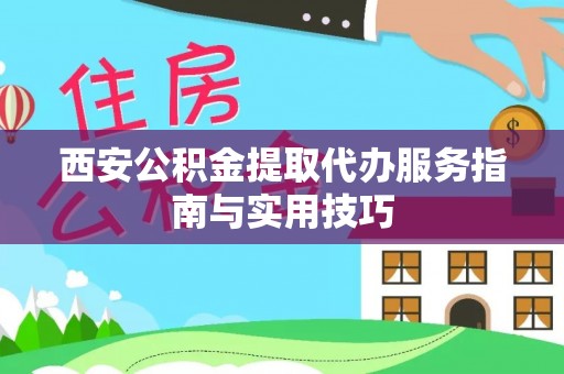 云县西安公积金提取代办服务指南与实用技巧