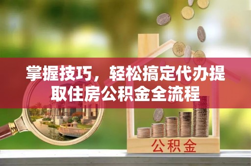 云县掌握技巧，轻松搞定代办提取住房公积金全流程