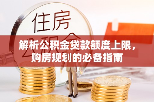 云县解析公积金贷款额度上限，购房规划的必备指南