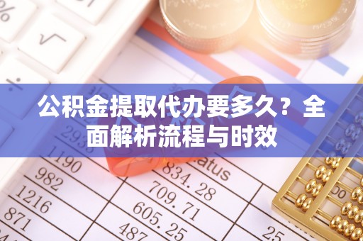 云县公积金提取代办要多久？全面解析流程与时效