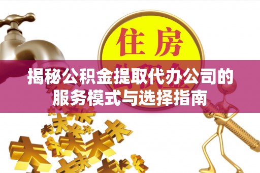 云县揭秘公积金提取代办公司的服务模式与选择指南