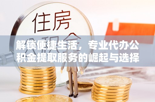 云县解锁便捷生活，专业代办公积金提取服务的崛起与选择