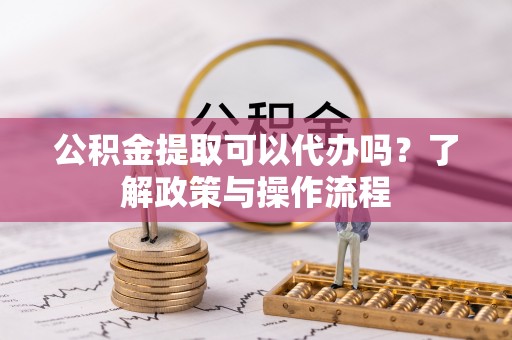 云县公积金提取可以代办吗？了解政策与操作流程