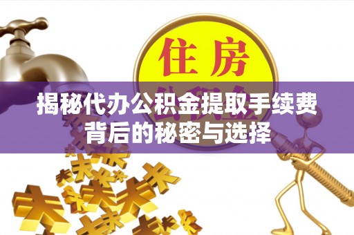 云县揭秘代办公积金提取手续费背后的秘密与选择