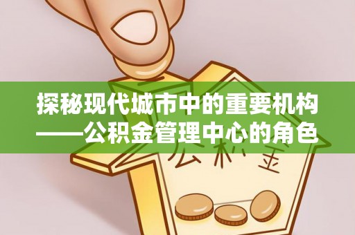 云县探秘现代城市中的重要机构——公积金管理中心的角色与使命